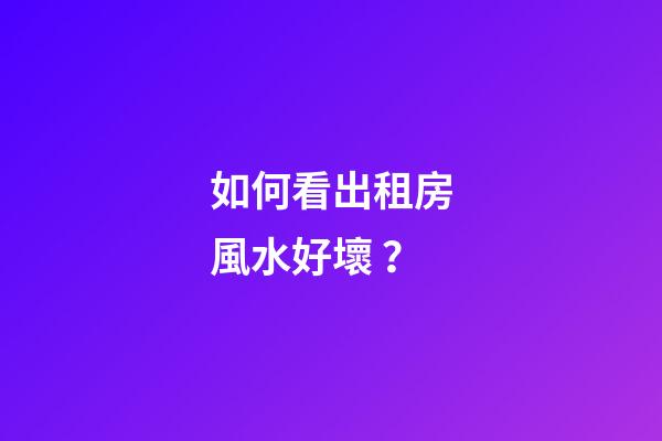 如何看出租房風水好壞？
